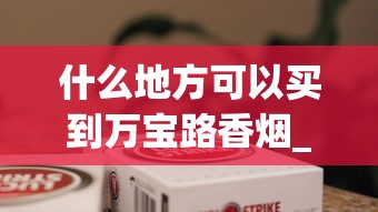 什么地方可以买到万宝路香烟_2025最贵的烟排名_上海最出名的烟