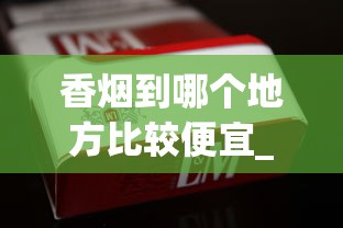 香烟到哪个地方比较便宜_有没有买烟的微信小程序_一手香烟免费供应