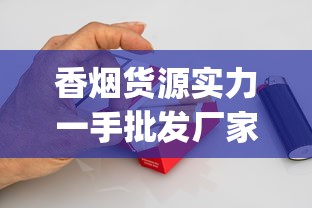 香烟货源实力一手批发厂家_烟草的有机成分_爆珠香烟能买到的