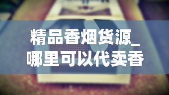 精品香烟货源_哪里可以代卖香烟_海淘烟的购买方法