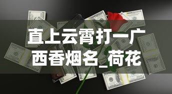 直上云霄打一广西香烟名_荷花双中支烟多少钱一包_什么烟名好听