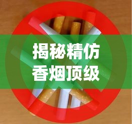 揭秘精仿香烟顶级货源_河南烟名大全_正宗云霄烟批发