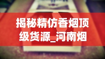 揭秘精仿香烟顶级货源_河南烟名大全_正宗云霄烟批发
