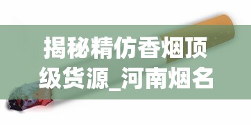 揭秘精仿香烟顶级货源_河南烟名大全_正宗云霄烟批发
