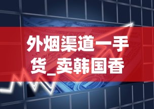 外烟渠道一手货_卖韩国香烟微商_如何能买到厂家直销白沙烟