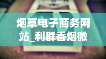 烟草电子商务网站_利群香烟微信公众号是什么_想买烟去哪里进货渠道