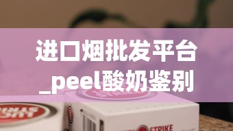 进口烟批发平台_peel酸奶鉴别真假_peel香烟哪里有卖昆明