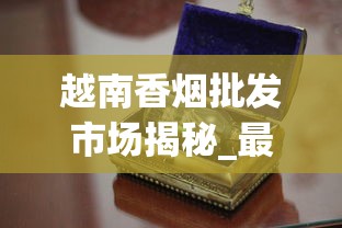 越南香烟批发市场揭秘_最便宜的烟多少钱一盒_曹德旺一天抽多少烟