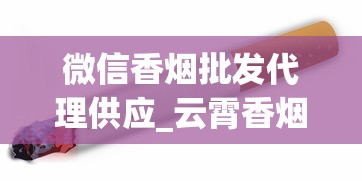 微信香烟批发代理供应_云霄香烟到底差在哪里_越代烟官网