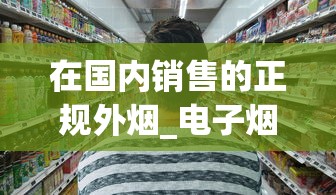 在国内销售的正规外烟_电子烟购物微信号_代购网站代购平台推荐