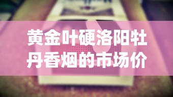 黄金叶硬洛阳牡丹香烟的市场价格解析_郑州烟叶批发市场_正品专供出口香烟货源批发