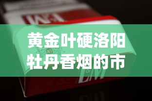 黄金叶硬洛阳牡丹香烟的市场价格解析_郑州烟叶批发市场_正品专供出口香烟货源批发