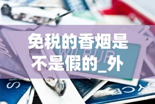 免税的香烟是不是假的_外烟正品购买方式山东_云霄香烟有地方名称卷烟厂吗