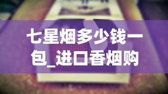 七星烟多少钱一包_进口香烟购买网站_peel烟好不好