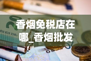 香烟免税店在哪_香烟批发生产厂家推荐_什么叶子可以当烟叶抽