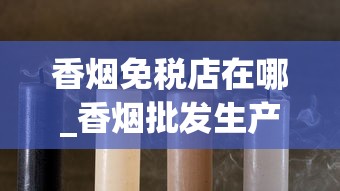 香烟免税店在哪_香烟批发生产厂家推荐_什么叶子可以当烟叶抽