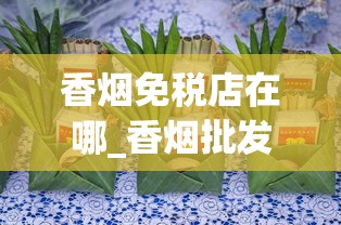 香烟免税店在哪_香烟批发生产厂家推荐_什么叶子可以当烟叶抽