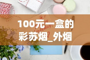100元一盒的彩苏烟_外烟专卖网app_网上哪个平台买东西是正品