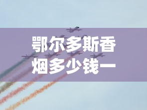 鄂尔多斯香烟多少钱一包_哪里购买飞机烟_二十元档次最好抽的烟