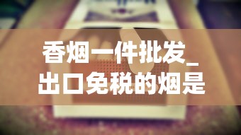香烟一件批发_出口免税的烟是真的吗_顶级国烟供货商