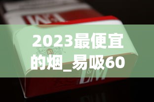 2023最便宜的烟_易吸60元左右的香烟行列_军3G云霄烟批发真相