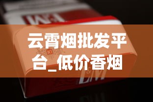 云霄烟批发平台_低价香烟批发代理厂家揭秘_正品免税香烟批发货源
