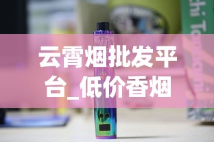 云霄烟批发平台_低价香烟批发代理厂家揭秘_正品免税香烟批发货源