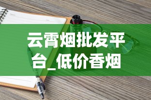 云霄烟批发平台_低价香烟批发代理厂家揭秘_正品免税香烟批发货源