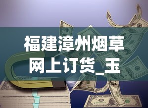 福建漳州烟草网上订货_玉溪硬金香烟的批发奥秘_什么软件能买到外国烟