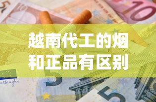越南代工的烟和正品有区别吗_越南代工香烟炫赫门_广西烟批发微信