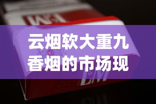 云烟软大重九香烟的市场现状_红旗渠烟网上在哪买_福建厂家直供