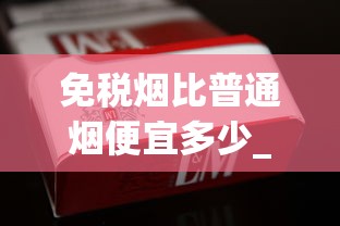 免税烟比普通烟便宜多少_烟有多少品种_中华烟网上代钩