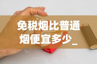 免税烟比普通烟便宜多少_烟有多少品种_中华烟网上代钩