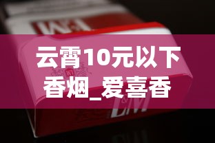 云霄10元以下香烟_爱喜香烟在哪个网站可以买到_硬包玉溪烟多少钱一盒