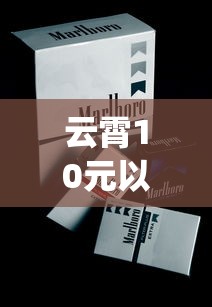 云霄10元以下香烟_爱喜香烟在哪个网站可以买到_硬包玉溪烟多少钱一盒
