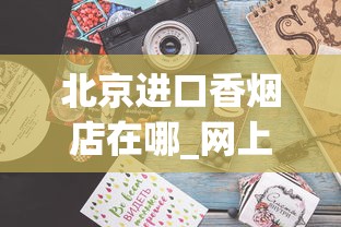 北京进口香烟店在哪_网上可以买香烟的平台_哪个网上买烟