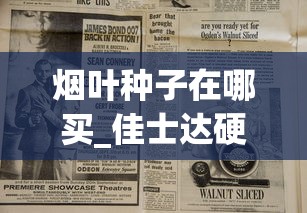 烟叶种子在哪买_佳士达硬红云霄烟批发真相_香烟保质期是多长时间