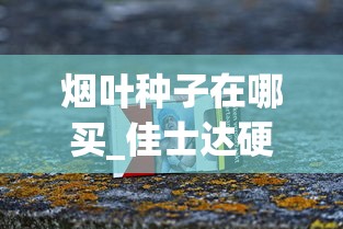 烟叶种子在哪买_佳士达硬红云霄烟批发真相_香烟保质期是多长时间