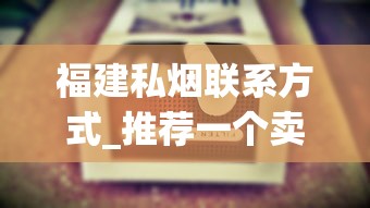 福建私烟联系方式_推荐一个卖外烟的微信号_50到70的香烟
