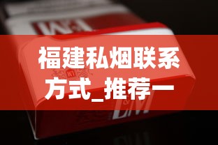 福建私烟联系方式_推荐一个卖外烟的微信号_50到70的香烟