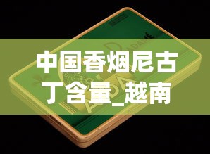 中国香烟尼古丁含量_越南烟批发攻略_代购烟正品外烟微商