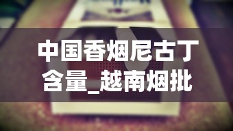 中国香烟尼古丁含量_越南烟批发攻略_代购烟正品外烟微商