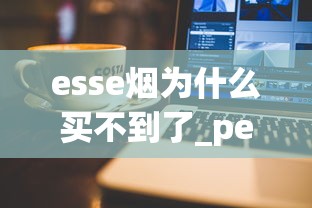 esse烟为什么买不到了_peel烟什么口味劲小_香港免税烟1688香烟网