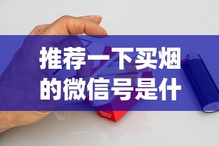 推荐一下买烟的微信号是什么_烟草证加盟店如何办理_网上免税烟草专卖店入口