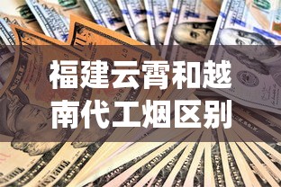 福建云霄和越南代工烟区别_广西100元一包的烟_细支烟大全500种