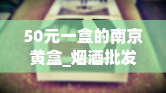 50元一盒的南京黄盒_烟酒批发微信群_1688香烟网怎么买烟叶