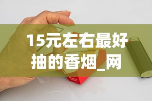 15元左右最好抽的香烟_网上哪里能买到香烟_外烟都是怎么搞到的