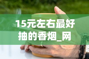 15元左右最好抽的香烟_网上哪里能买到香烟_外烟都是怎么搞到的