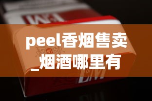 peel香烟售卖_烟酒哪里有卖的便宜_卖烟的微信公众号