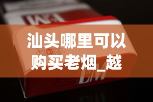 汕头哪里可以购买老烟_越南口岸的烟价格_云霄香烟批发拿货平台崭露头角
